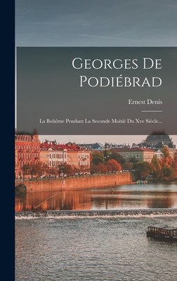 Georges de Podiebrad: La Boheme Pendant La Seconde Moitie Du Xve Siecle... - Denis, Ernest