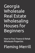 Georgia Wholesale Real Estate Wholesaling Houses for Beginners: How to Find, Finance & Rehab Wholesale Properties