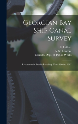 Georgian Bay Ship Canal Survey [microform]: Report on the Precise Levelling, Years 1904 to 1907 - LaFleur, E (Eugne) 1856-1930 (Creator), and St Laurent, A (Arthur) (Creator), and Canada Dept of Public Works (Creator)