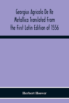 Georgius Agricola De Re Metallica Translated From The First Latin Edition Of 1556 With Biographical Introduction, Annotations And Appendices Upon The Development Of Mining Methods, Metallurgical Processes, Geology, Mineralogy & Mining Law From The... - Herbert Hoover