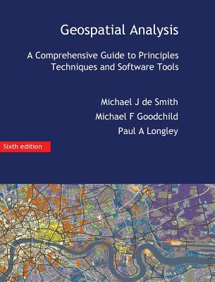 Geospatial Analysis: A Comprehensive Guide - De Smith, Michael J, and Goodchild, Michael F, and Longley, Paul a