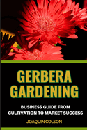 Gerbera Gardening Business Guide from Cultivation to Market Success: Nurturing Your Gerbera Garden And Cultivating Success From Seed To Bloom