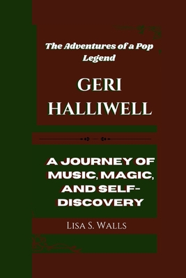 Geri Halliwell: The Adventures of a Pop Legend A Journey of Music, Magic, and Self-Discovery - S Walls, Lisa