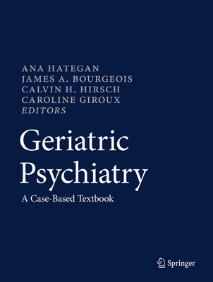 Geriatric Psychiatry: A Case-Based Textbook - Hategan, Ana, M.D. (Editor), and Bourgeois, James A, Professor, M.D. (Editor), and Hirsch, Calvin H (Editor)