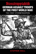 German Assault Troops of the First World War: Stosstrupptaktik - The First Stormtroopers