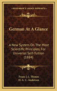 German at a Glance. a New System on the Most Scientific Principles, for Universal Self-Tuition. with Complete English Pronunciation of Every Word