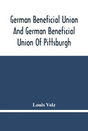 German Beneficial Union And German Beneficial Union Of Pittsburgh: Concise Compilation Of The History Of The First Twenty-Five Years Of Its Existence; The Workers Of The Union And Their Success