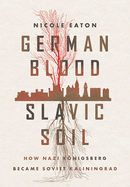 German Blood, Slavic Soil: How Nazi Knigsberg Became Soviet Kaliningrad