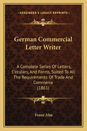 German Commercial Letter Writer: A Complete Series Of Letters, Circulars, And Forms, Suited To All The Requirements Of Trade And Commerce (1861)