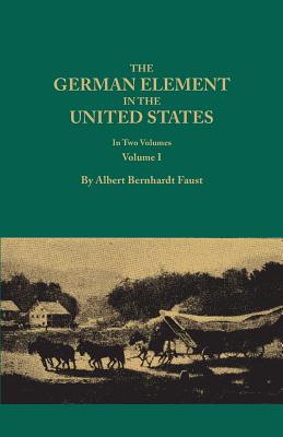 German Element in the United States, with Special Reference to Its Political, Moral, Social, and Educational Influence. in Two Volumes. Volume I (New - Faust, Albert Bernhardt