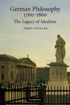 German Philosophy 1760 1860: The Legacy of Idealism - Pinkard, Terry P, and Terry, Pinkard