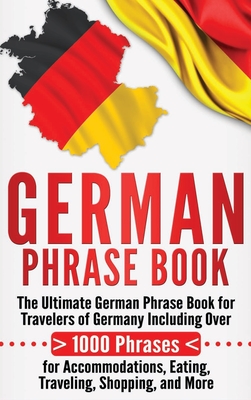 German Phrase Book: The Ultimate German Phrase Book for Travelers of Germany, Including Over 1000 Phrases for Accommodations, Eating, Traveling, Shopping, and More - University, Language Learning