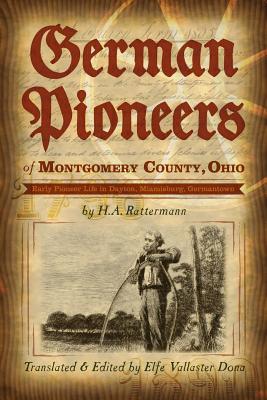 German Pioneers of Montgomery County, Ohio: Early Pioneer Life in Dayton, Miamisburg, Germantown. by H. A. Rattermann - Dona, Elfe Vallaster (Translated by)