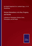 German Rationalism, in Its Rise, Progress, and Decline: In Relation to Theologians, Scholars, Poets, Philosophers, and the People