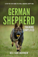 German Shepherd Training Simplified: A Step-by-Step Guide to a Well-Behaved, Happy Dog