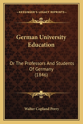 German University Education: Or the Professors and Students of Germany (1846) - Perry, Walter Copland