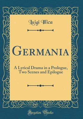 Germania: A Lyrical Drama in a Prologue, Two Scenes and Epilogue (Classic Reprint) - Illica, Luigi
