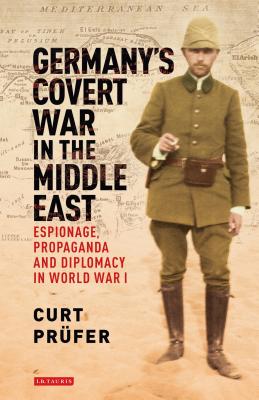 Germany's Covert War in the Middle East: Espionage, Propaganda and Diplomacy in World War I - Prfer, Curt, and Morrow, Kevin (Translated by)