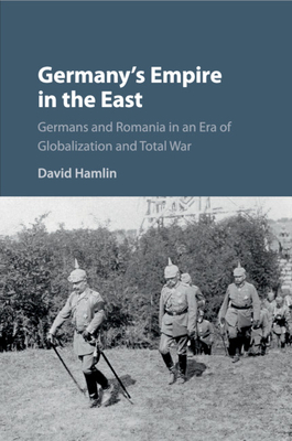 Germany's Empire in the East: Germans and Romania in an Era of Globalization and Total War - Hamlin, David