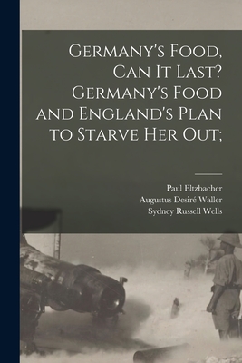 Germany's Food, Can It Last? Germany's Food and England's Plan to Starve Her Out; - Eltzbacher, Paul 1868-1928, and Waller, Augustus Desir 1856-1922, and Wells, Sydney Russell 1869-