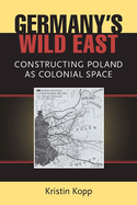 Germany's Wild East: Constructing Poland as Colonial Space