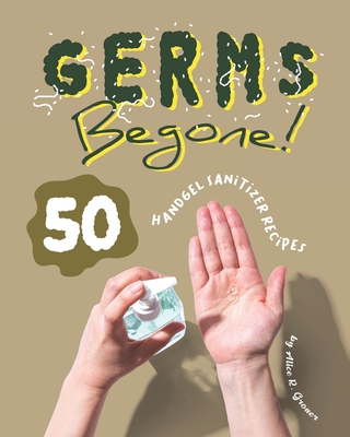 Germs Begone!: 50 Handgel Sanitizer Recipes - R Groner, Alice