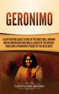 Geronimo: A Captivating Guide to One of the Most Well-Known Native Americans Who Was a Leader of the Apache Tribe and a Prominent Figure of the Wild West