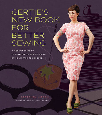 Gertie's New Book for Better Sewing: A Modern Guide to Couture-Style Sewing Using Basic Vintage Techniques - Hirsch, Gretchen