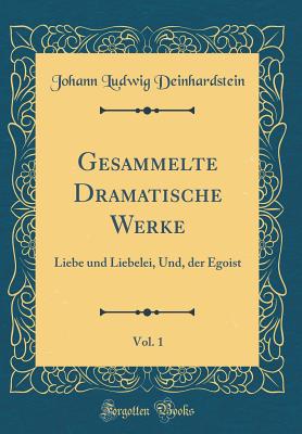 Gesammelte Dramatische Werke, Vol. 1: Liebe Und Liebelei, Und, Der Egoist (Classic Reprint) - Deinhardstein, Johann Ludwig