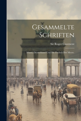 Gesammelte Schriften: Irland, Deutschland und die Freiheit der Meere. - Casement, Roger, Sir