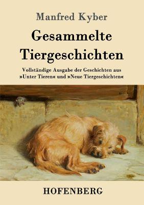 Gesammelte Tiergeschichten: Vollstndige Ausgabe der Geschichten aus Unter Tieren und Neue Tiergeschichten - Manfred Kyber