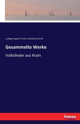 Gesammelte Werke: Volkslieder aus Krain - Frankl, Ludwig August, and Gr?n, Anastasius