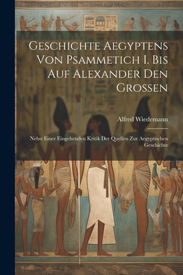 Geschichte Aegyptens Von Psammetich I. Bis Auf Alexander Den Grossen: Nebst Einer Eingehenden Kritik Der Quellen Zur Aegyptischen Geschichte - Wiedemann, Alfred