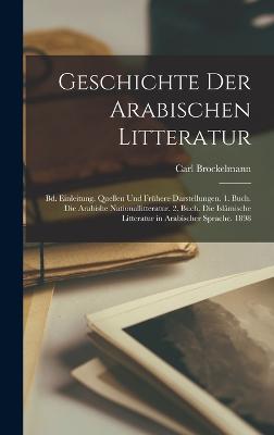 Geschichte Der Arabischen Litteratur: Bd. Einleitung. Quellen Und Frhere Darstellungen. 1. Buch. Die Arabishe Nationallitteratur. 2. Buch. Die Islmische Litteratur in Arabischer Sprache. 1898 - Brockelmann, Carl