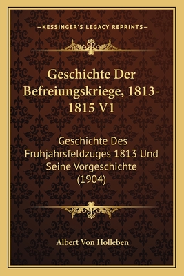 Geschichte Der Befreiungskriege, 1813-1815 V1: Geschichte Des Fruhjahrsfeldzuges 1813 Und Seine Vorgeschichte (1904) - Holleben, Albert Von (Editor)