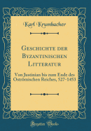 Geschichte Der Byzantinischen Litteratur: Von Justinian Bis Zum Ende Des Ostrmischen Reiches, 527-1453 (Classic Reprint)