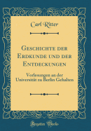 Geschichte Der Erdkunde Und Der Entdeckungen: Vorlesungen an Der Universitt Zu Berlin Gehalten (Classic Reprint)