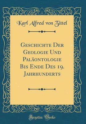 Geschichte Der Geologie Und Pal?ontologie Bis Ende Des 19. Jahrhunderts (Classic Reprint) - Zittel, Karl Alfred Von