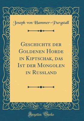 Geschichte Der Goldenen Horde in Kiptschak, Das Ist Der Mongolen in Russland (Classic Reprint) - Hammer-Purgstall, Joseph Von