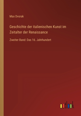 Geschichte der italienischen Kunst im Zeitalter der Renaissance: Zweiter Band: Das 16. Jahrhundert - Dvorak, Max