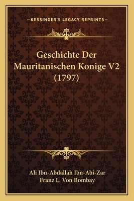 Geschichte Der Mauritanischen Konige V2 (1797) - Ibn-Abi-Zar, Ali Ibn-Abdallah, and Bombay, Franz L Von (Translated by)