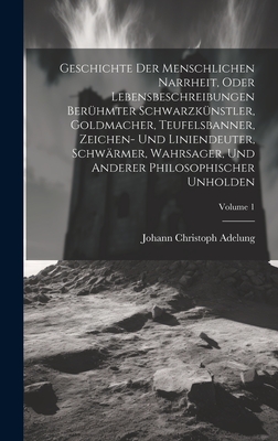 Geschichte Der Menschlichen Narrheit, Oder Lebensbeschreibungen Berhmter Schwarzknstler, Goldmacher, Teufelsbanner, Zeichen- Und Liniendeuter, Schwrmer, Wahrsager, Und Anderer Philosophischer Unholden; Volume 1 - Adelung, Johann Christoph