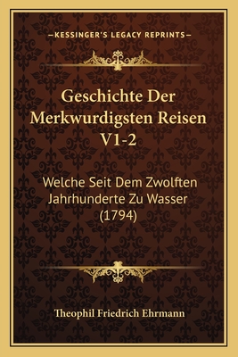 Geschichte Der Merkwurdigsten Reisen V1-2: Welche Seit Dem Zwolften Jahrhunderte Zu Wasser (1794) - Ehrmann, Theophil Friedrich