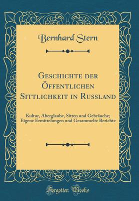 Geschichte Der Offentlichen Sittlichkeit in Russland: Kultur, Aberglaube, Sitten Und Gebrauche; Eigene Ermittelungen Und Gesammelte Berichte (Classic Reprint) - Stern, Bernhard