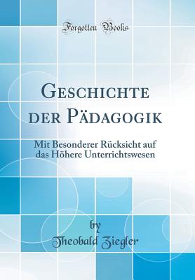 Geschichte Der Pdagogik: Mit Besonderer Rcksicht Auf Das Hhere Unterrichtswesen (Classic Reprint) - Ziegler, Theobald