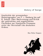 Geschichte Der Preussischen Historiographie Von P. V. Dusburg Bis Auf K. Schu Tz. Oder Nachweisung Und Kritik Der Gedruckten Und Ungedruckten Chroniken Zur Geschichte Preussens Unter Der Herrschaft Des Deutschen Ordens.