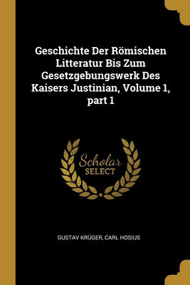 Geschichte Der Rmischen Litteratur Bis Zum Gesetzgebungswerk Des Kaisers Justinian, Volume 1, part 1 - Kr?ger, Gustav, and Hosius, Carl