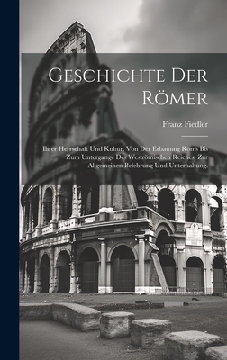 Geschichte Der Romer: Ihrer Herrschaft Und Kultur, Von Der Erbauung ROMs Bis Zum Untergange Des Westromischen Reiches, Zur Allgemeinen Belehrung Und Unterhaltung. - Fiedler, Franz