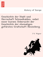 Geschichte Der Stadt Und Herrschaft Schmalkalden, Nebst Einer Kurzen Uebersicht Der Geschichte Der Ehemaligen Gefursteten Grafschaft Henneberg (1849)