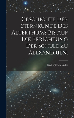 Geschichte der Sternkunde des Alterthums bis auf die Errichtung der Schule zu Alexandrien. - Bailly, Jean Sylvain
